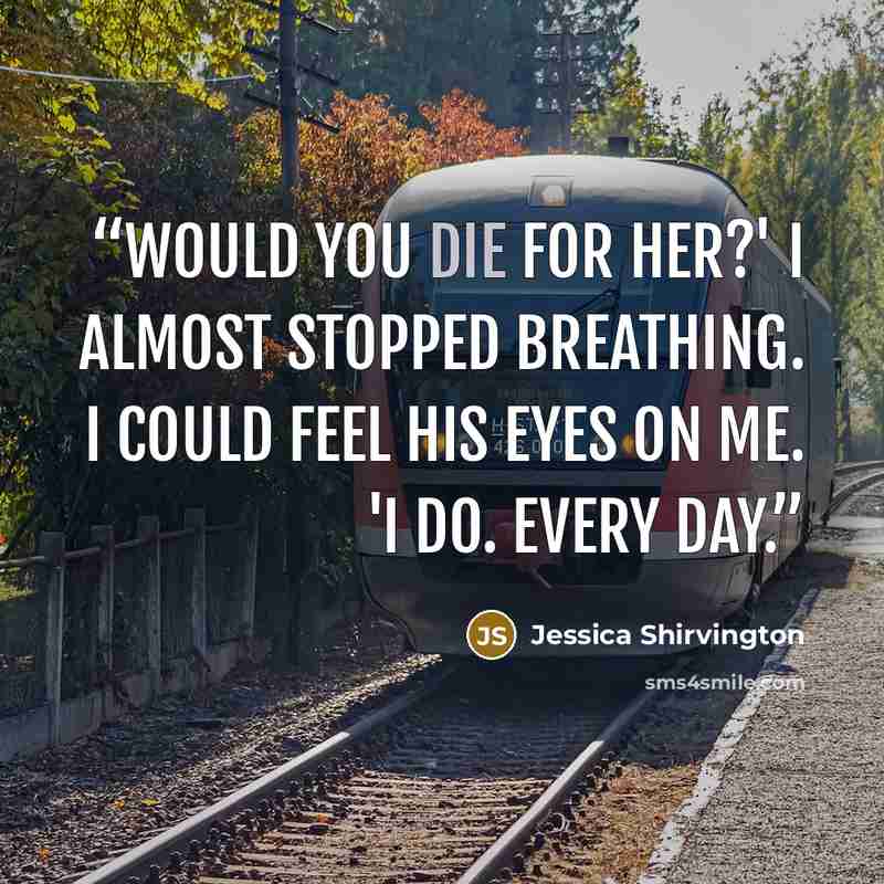 “Would you die for her?' I almost stopped breathing. I could feel his eyes on me. 'I do. Every day.” quote by Jessica Shirvington