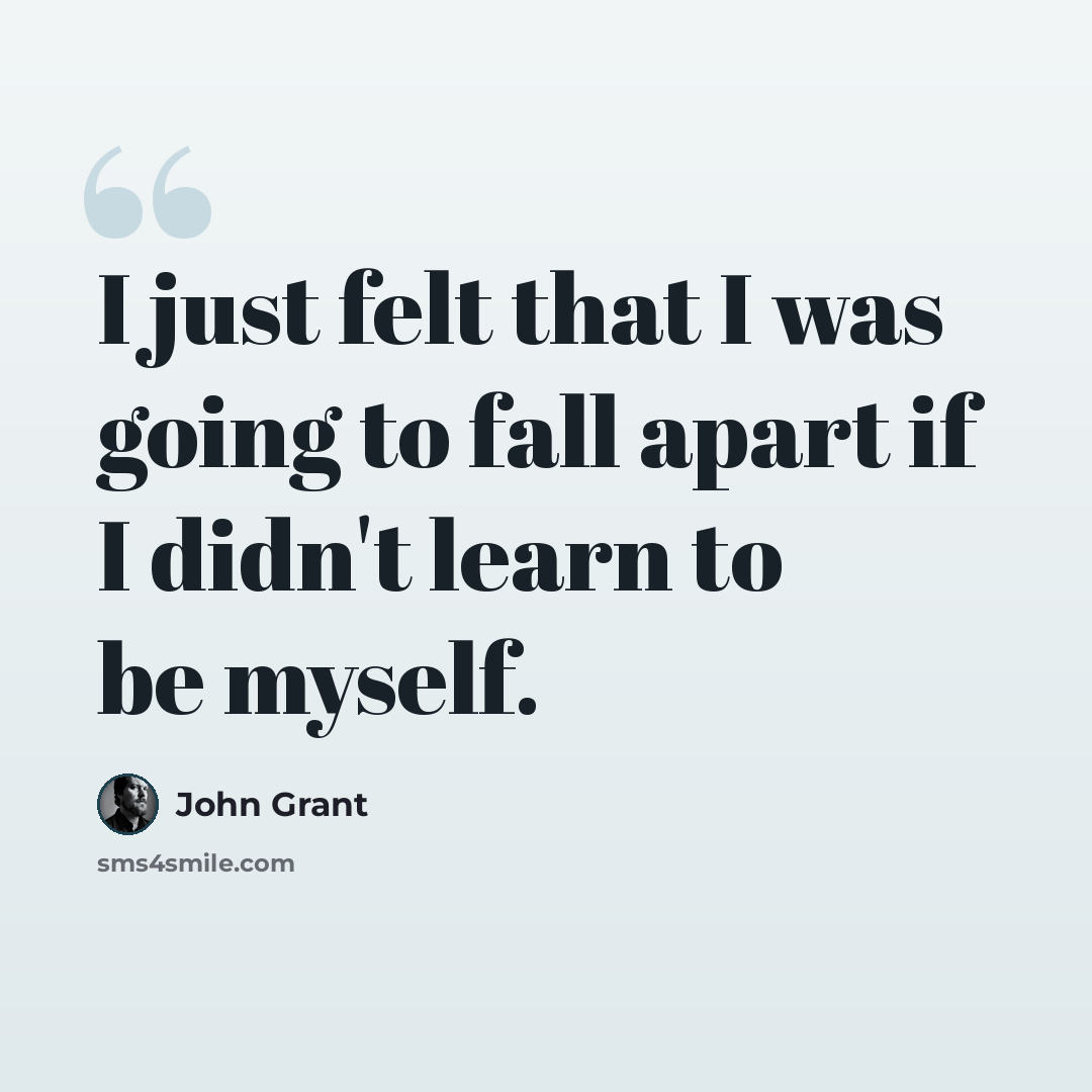 “I just felt that I was going to fall apart if I didn't learn to be myself.” quote by John Grant