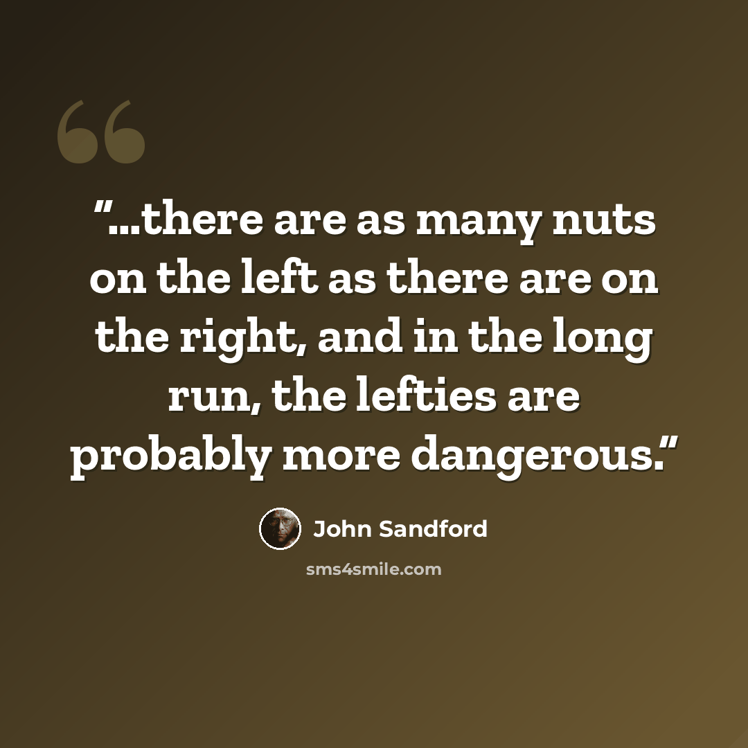 “…there are as many nuts on the left as there are on the right, and in the long run, the lefties are probably more dangerous.” quote by John Sandford
