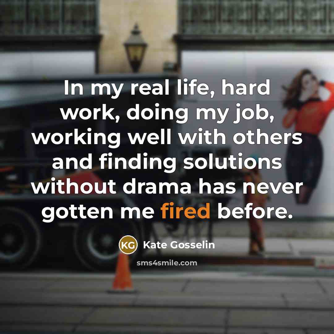“In my real life, hard work, doing my job, working well with others and finding solutions without drama has never gotten me fired before.” quote by Kate Gosselin