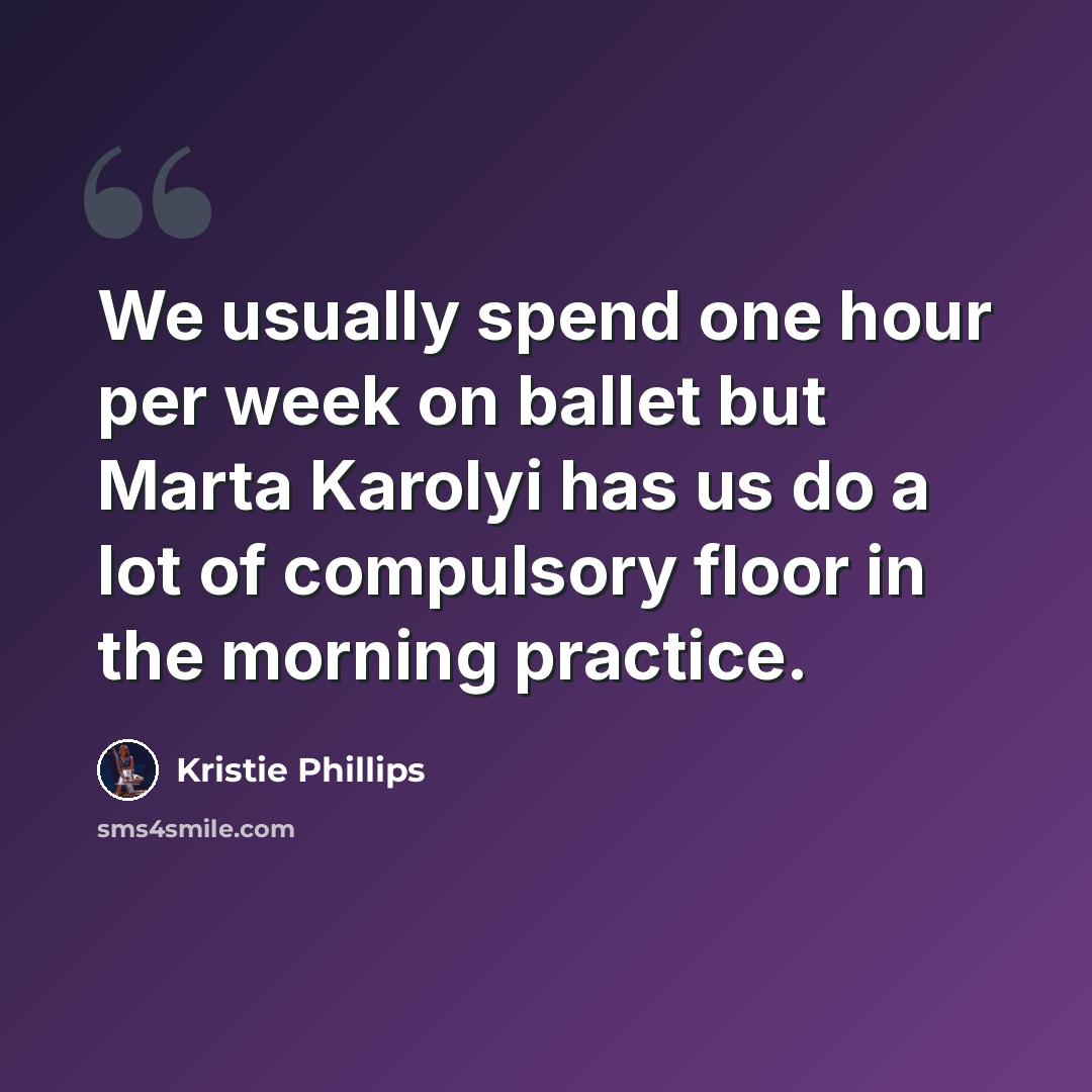 “We usually spend one hour per week on ballet but Marta Karolyi has us do a lot of compulsory floor in the morning practice.” quote by Kristie Phillips