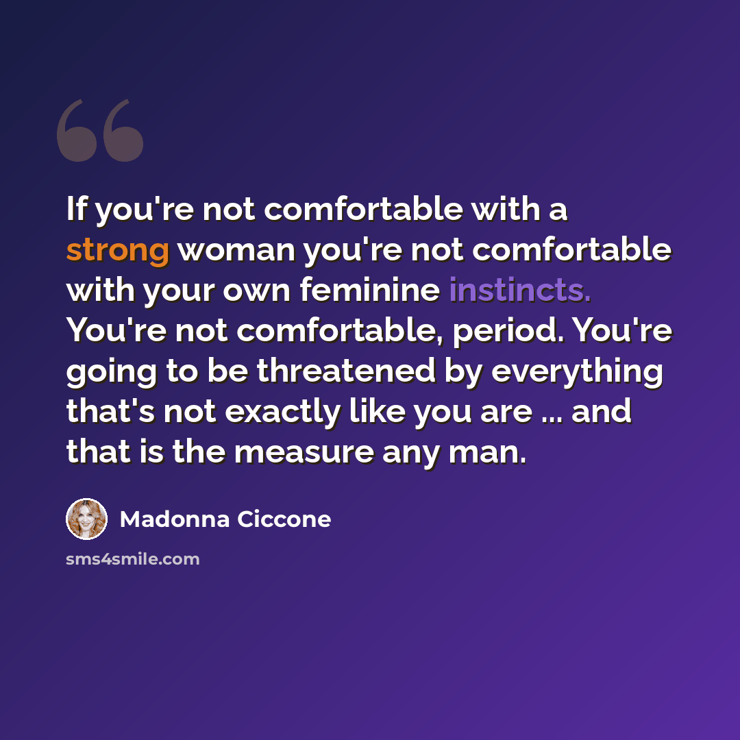 “If you're not comfortable with a strong woman you're not comfortable with your own feminine instincts. You're not comfortable, period. You're going to be threatened by everything that's not exactly like you are ... and that is the measure any man.” quote by Madonna Ciccone