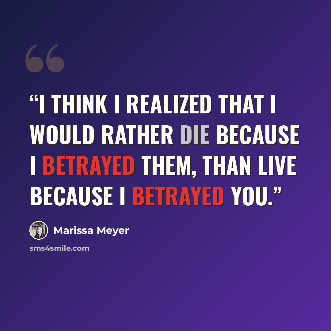 “I think I realized that I would rather die because I betrayed them, than live because I betrayed you.” quote by Marissa Meyer