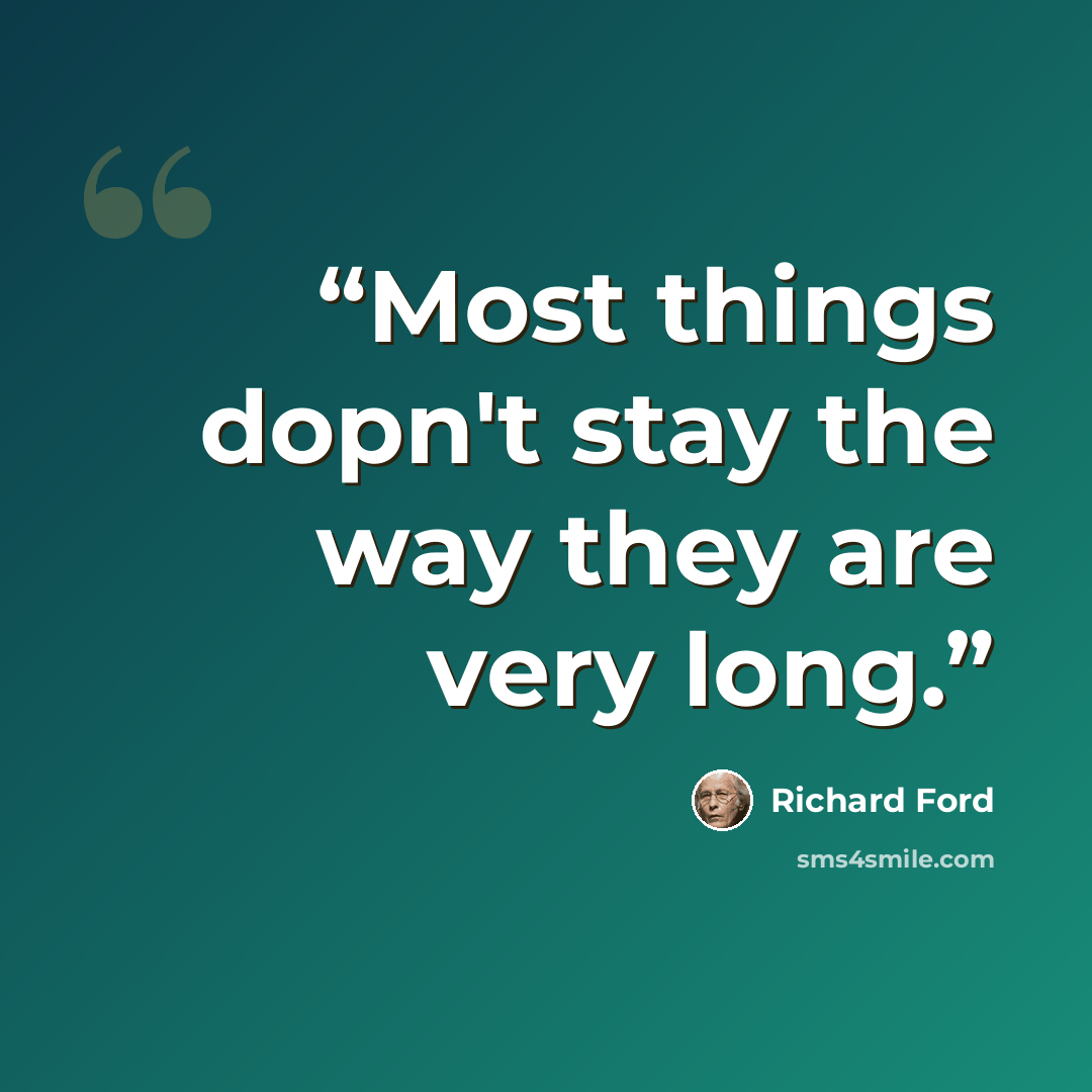 “Most things dopn't stay the way they are very long.” quote by Richard Ford