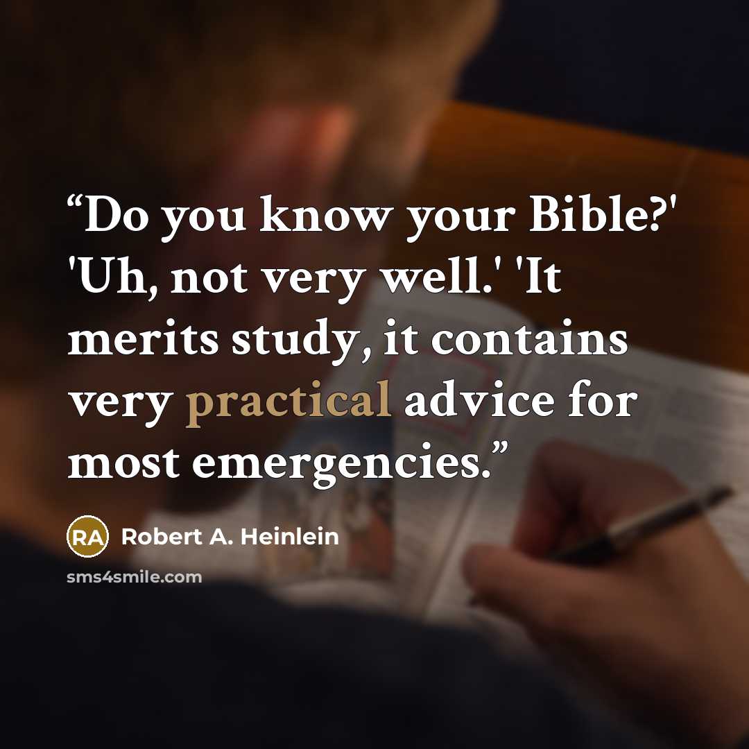 “Do you know your Bible?' 'Uh, not very well.' 'It merits study, it contains very practical advice for most emergencies.” quote by Robert A. Heinlein