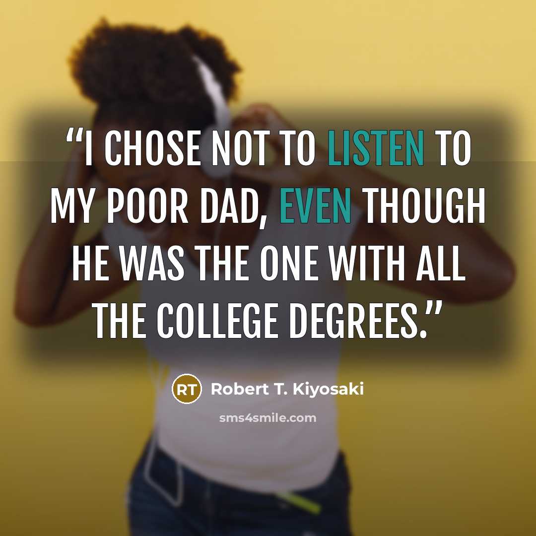 “I chose not to listen to my poor dad, even though he was the one with all the college degrees.” quote by Robert T. Kiyosaki