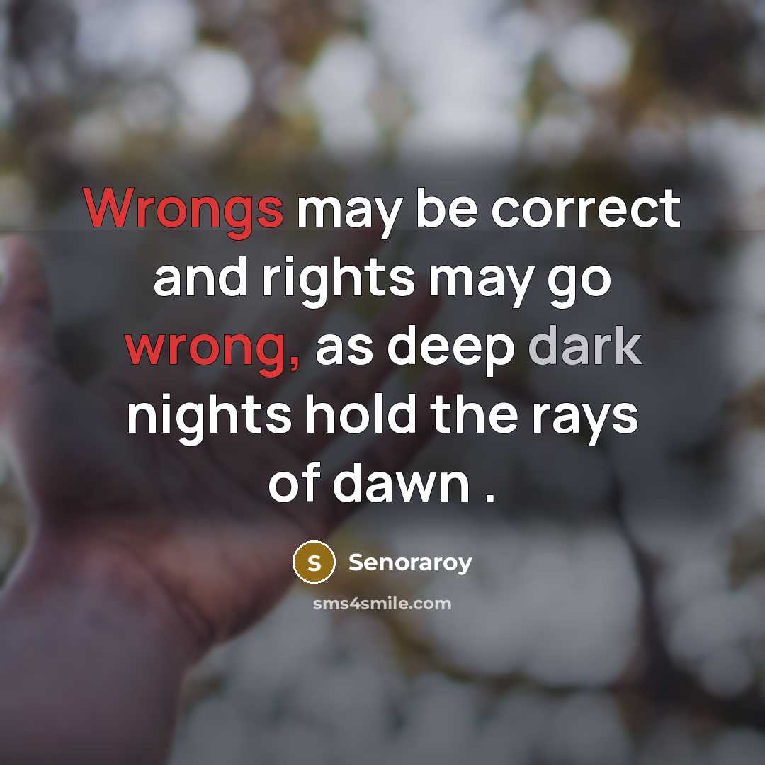 “Wrongs may be correct and rights may go wrong, as deep dark nights hold the rays of dawn .” quote by Senoraroy