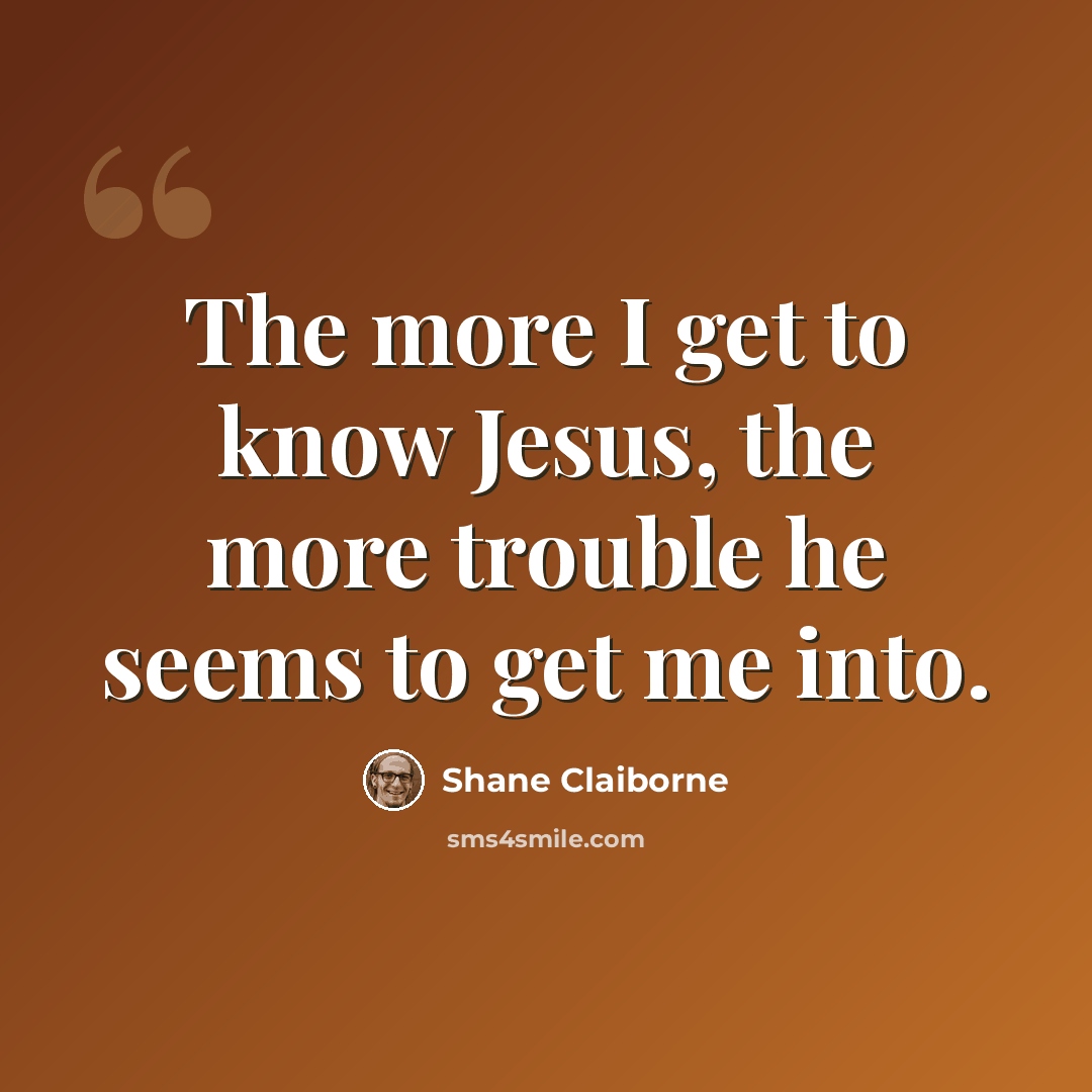 “The more I get to know Jesus, the more trouble he seems to get me into.” quote by Shane Claiborne