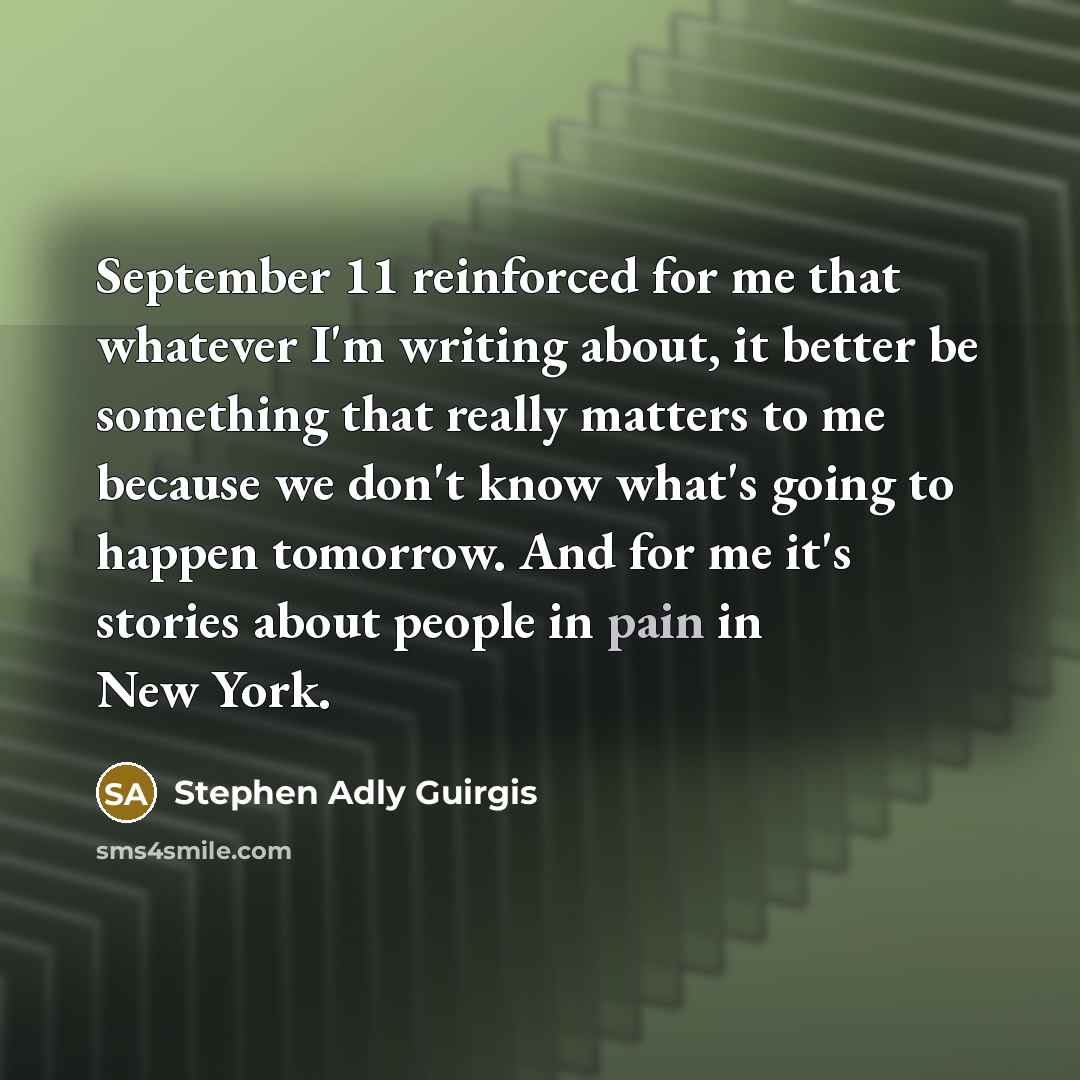 “September 11 reinforced for me that whatever I'm writing about, it better be something that really matters to me because we don't know what's going to happen tomorrow. And for me it's stories about people in pain in New York.” quote by Stephen Adly Guirgis