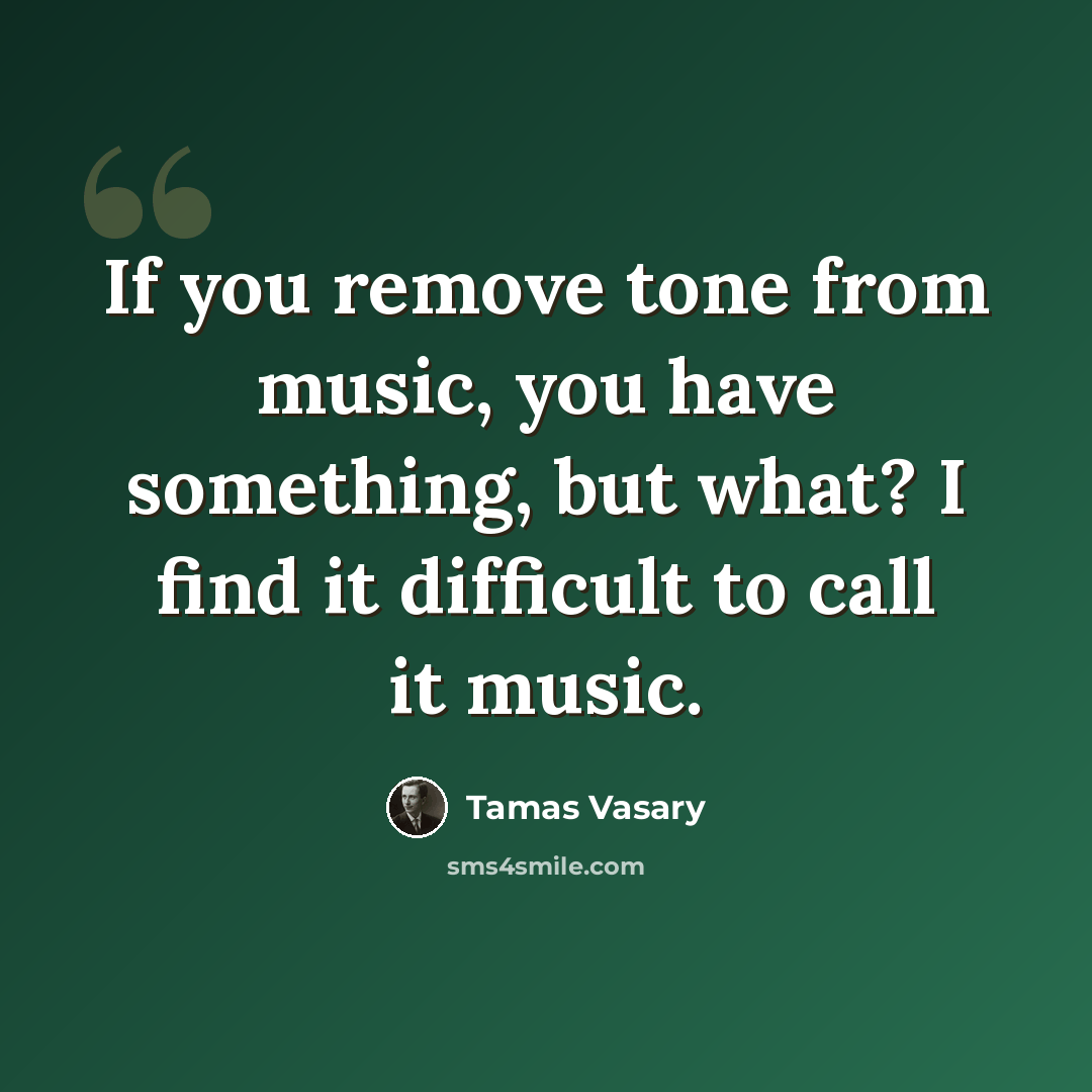 “If you remove tone from music, you have something, but what? I find it difficult to call it music.” quote by Tamas Vasary