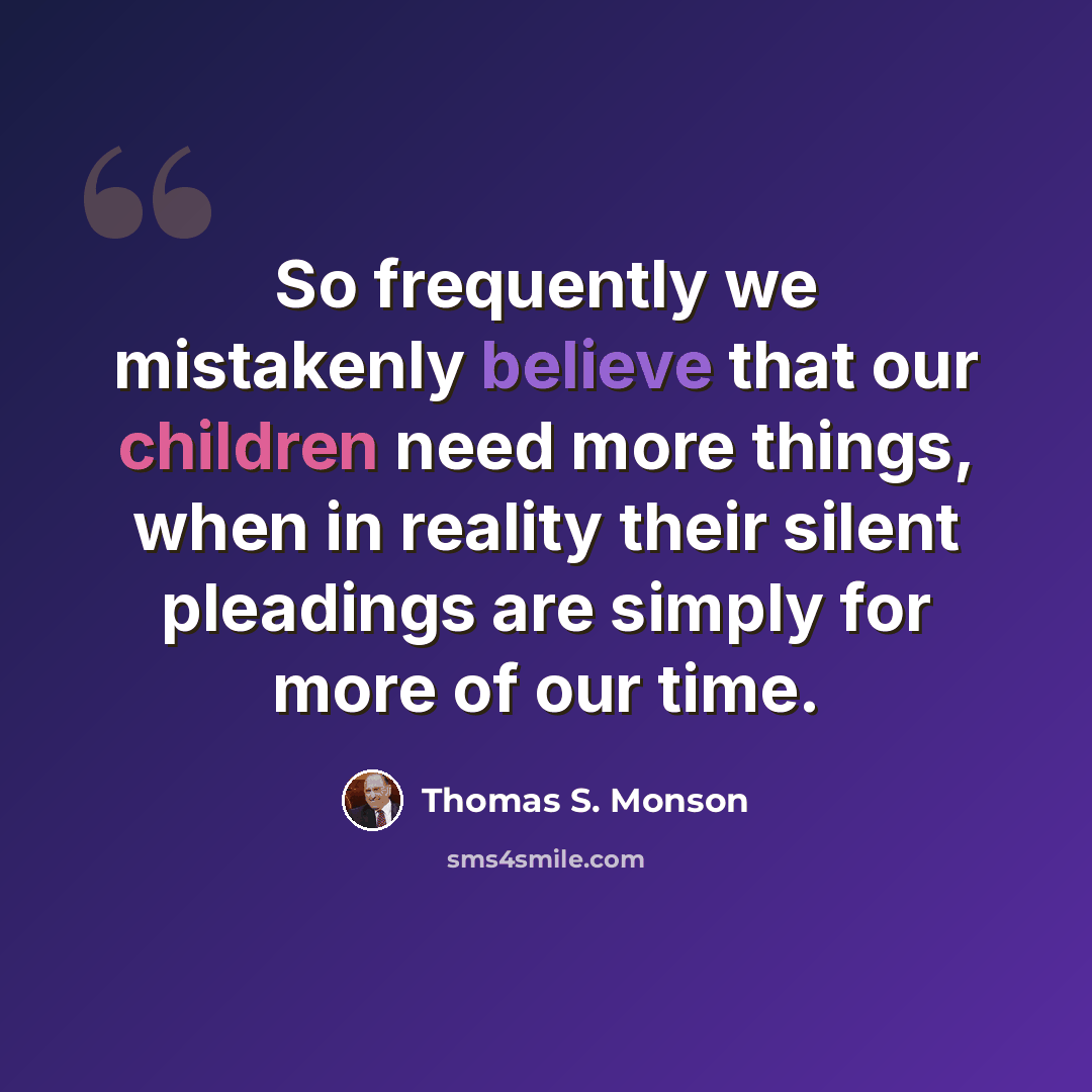 “So frequently we mistakenly believe that our children need more things, when in reality their silent pleadings are simply for more of our time.” quote by Thomas S. Monson