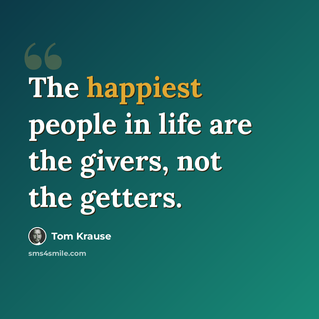“The happiest people in life are the givers, not the getters.” quote by Tom Krause