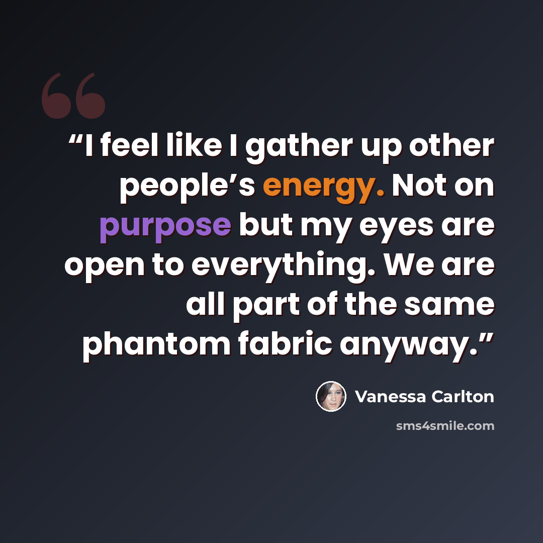 “I feel like I gather up other people’s energy. Not on purpose but my eyes are open to everything. We are all part of the same phantom fabric anyway.” quote by Vanessa Carlton