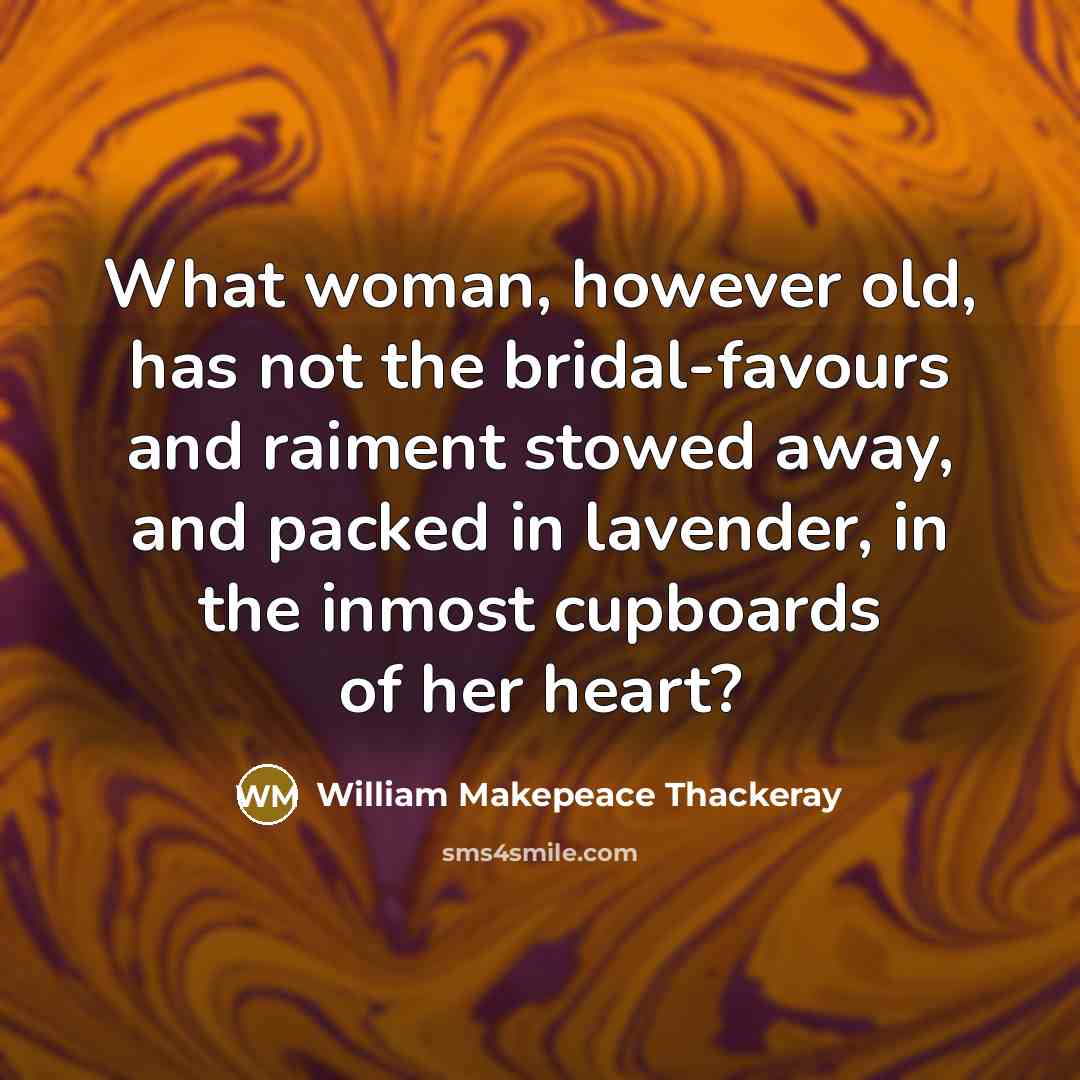 “What woman, however old, has not the bridal-favours and raiment stowed away, and packed in lavender, in the inmost cupboards of her heart?” quote by William Makepeace Thackeray