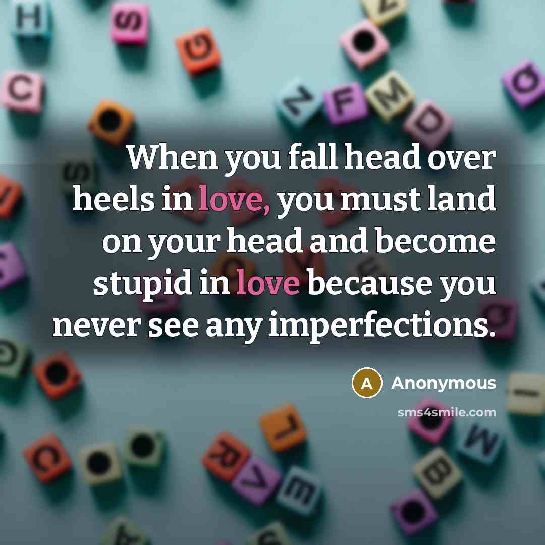 “When you fall head over heels in love, you must land on your head and become stupid in love because you never see any imperfections.” quote by Anonymous