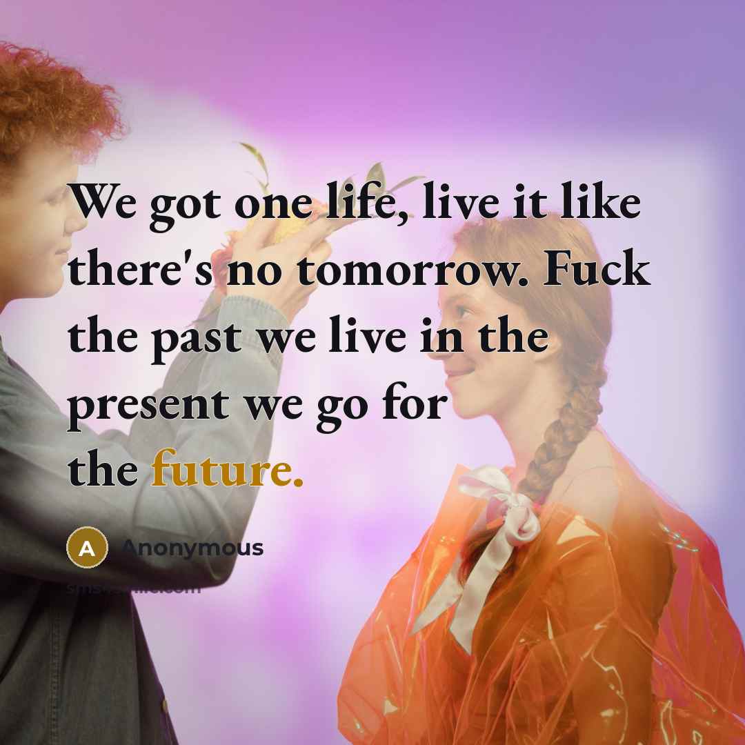 “We got one life, live it like there's no tomorrow. Fuck the past we live in the present we go for the future.” quote by Anonymous