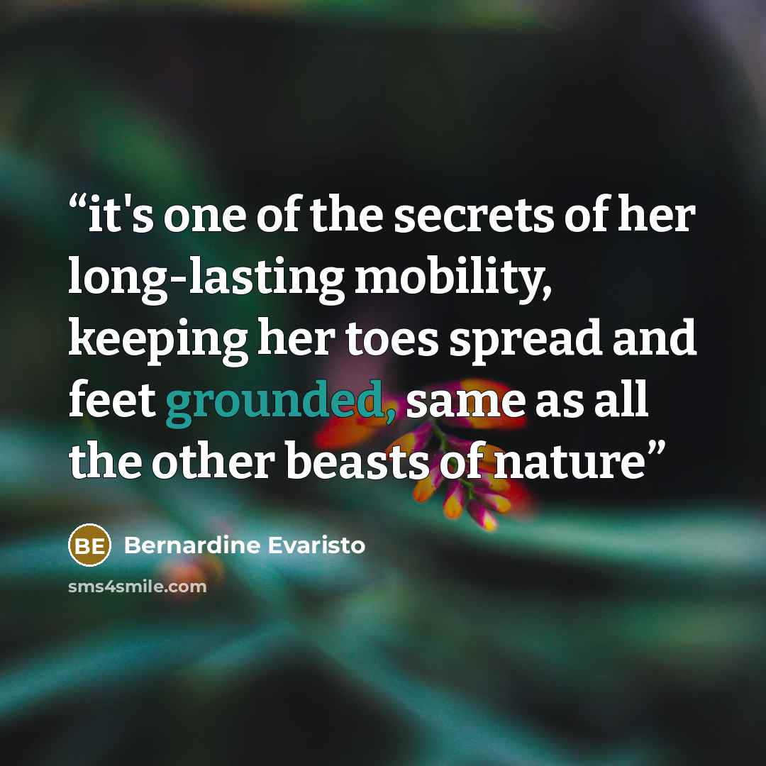 “it's one of the secrets of her long-lasting mobility, keeping her toes spread and feet grounded, same as all the other beasts of nature” quote by Bernardine Evaristo