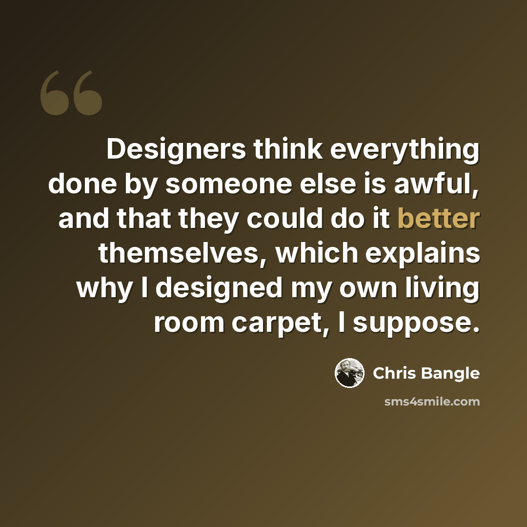 “Designers think everything done by someone else is awful, and that they could do it better themselves, which explains why I designed my own living room carpet, I suppose.” quote by Chris Bangle