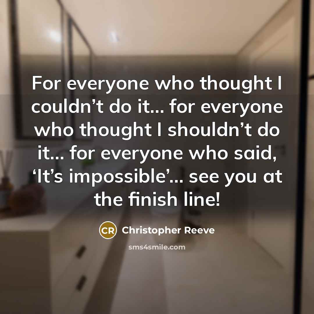 “For everyone who thought I couldn’t do it… for everyone who thought I shouldn’t do it… for everyone who said, ‘It’s impossible’… see you at the finish line!” quote by Christopher Reeve