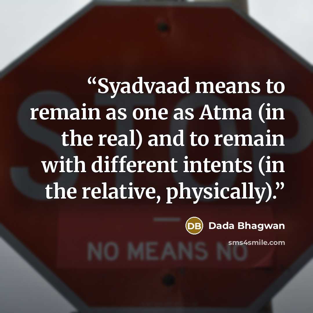 “Syadvaad means to remain as one as Atma (in the real) and to remain with different intents (in the relative, physically).” quote by Dada Bhagwan