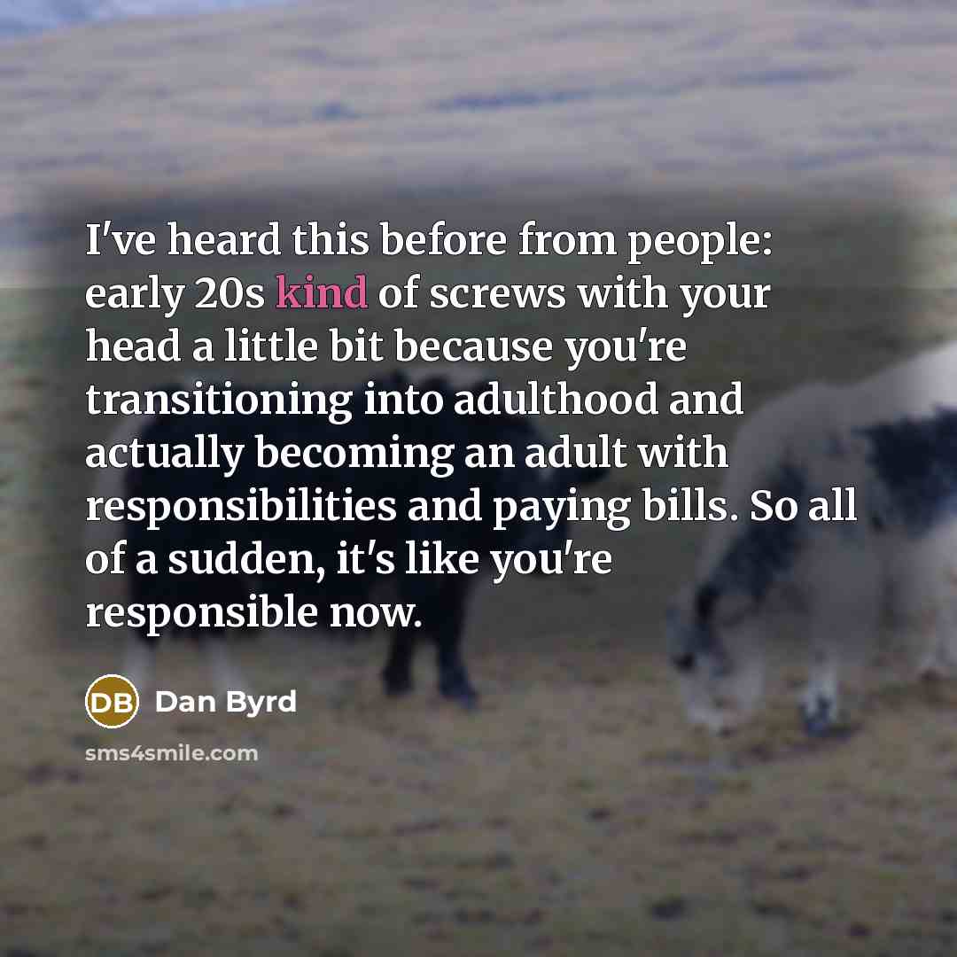 “I've heard this before from people: early 20s kind of screws with your head a little bit because you're transitioning into adulthood and actually becoming an adult with responsibilities and paying bills. So all of a sudden, it's like you're responsible now.” quote by Dan Byrd