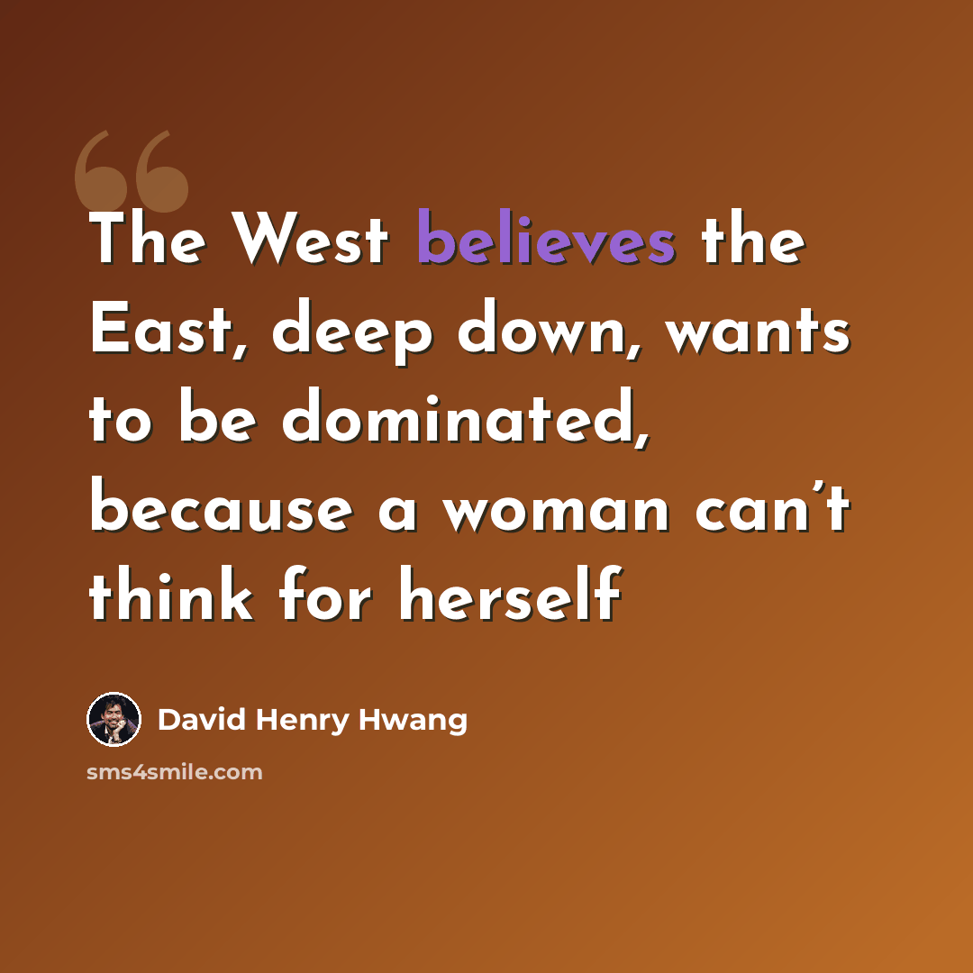 “The West believes the East, deep down, wants to be dominated, because a woman can’t think for herself” quote by David Henry Hwang