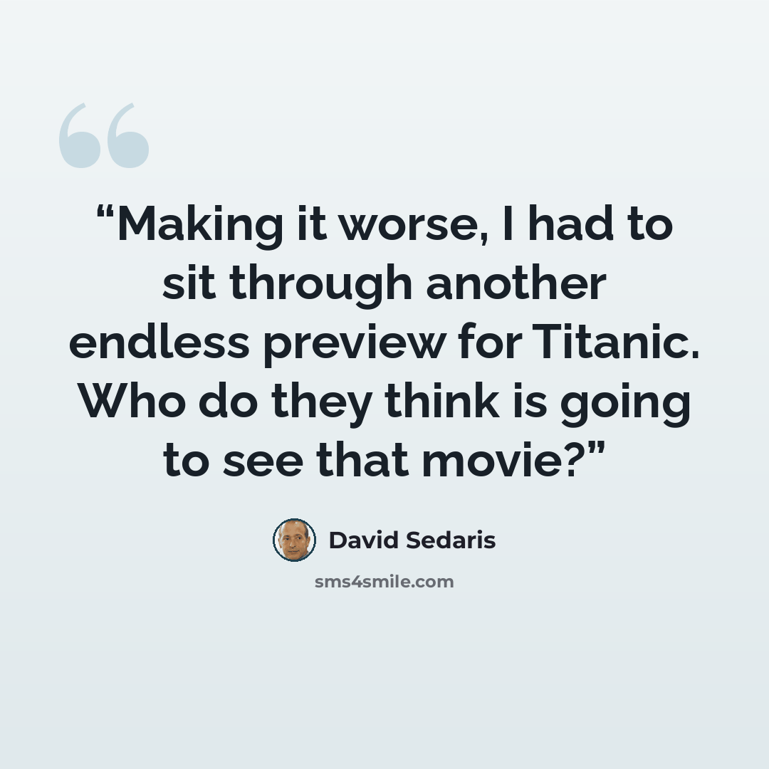 “Making it worse, I had to sit through another endless preview for Titanic. Who do they think is going to see that movie?” quote by David Sedaris