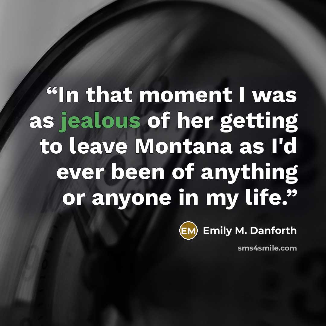 “In that moment I was as jealous of her getting to leave Montana as I'd ever been of anything or anyone in my life.” quote by Emily M. Danforth
