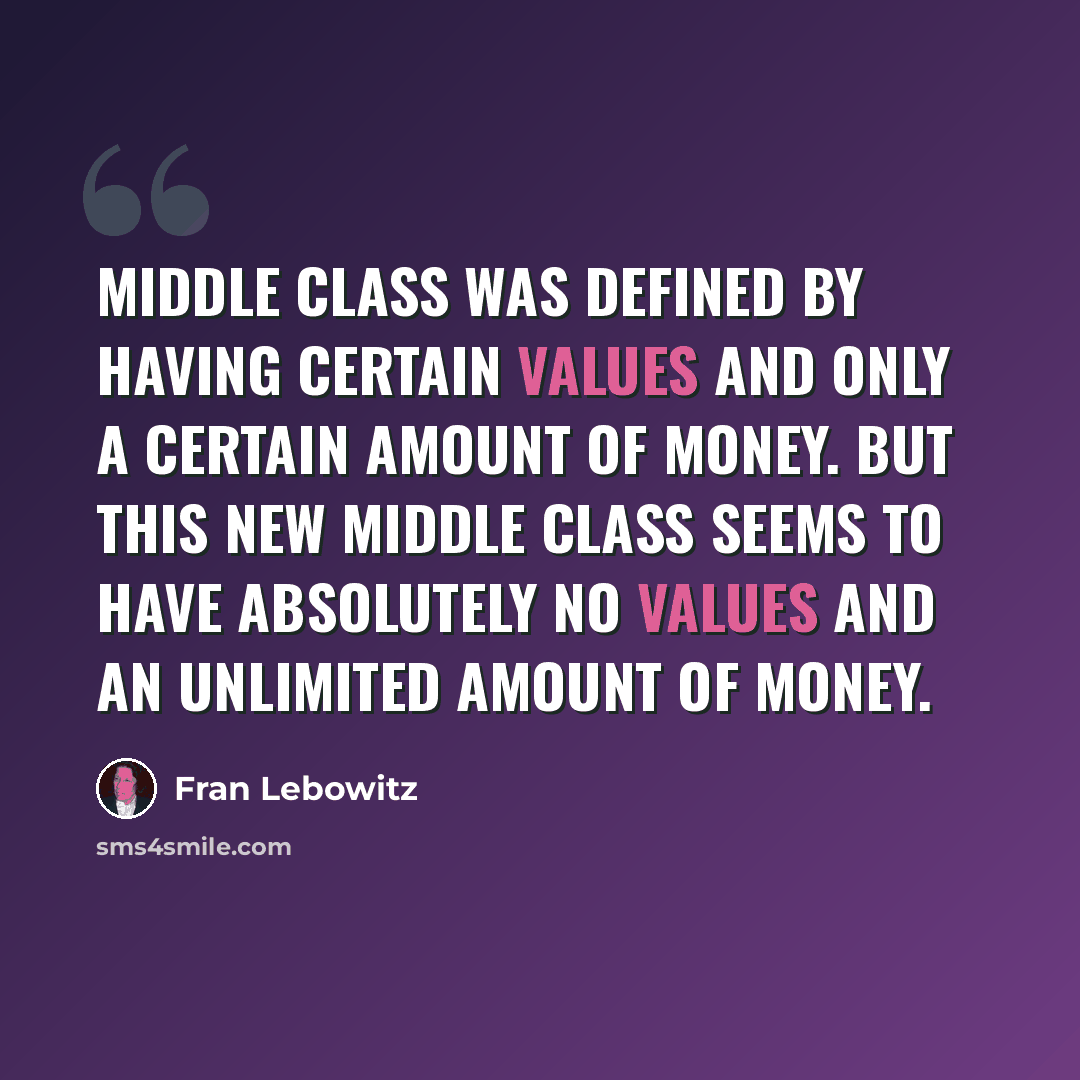 “Middle class was defined by having certain values and only a certain amount of money. But this new middle class seems to have absolutely no values and an unlimited amount of money.” quote by Fran Lebowitz