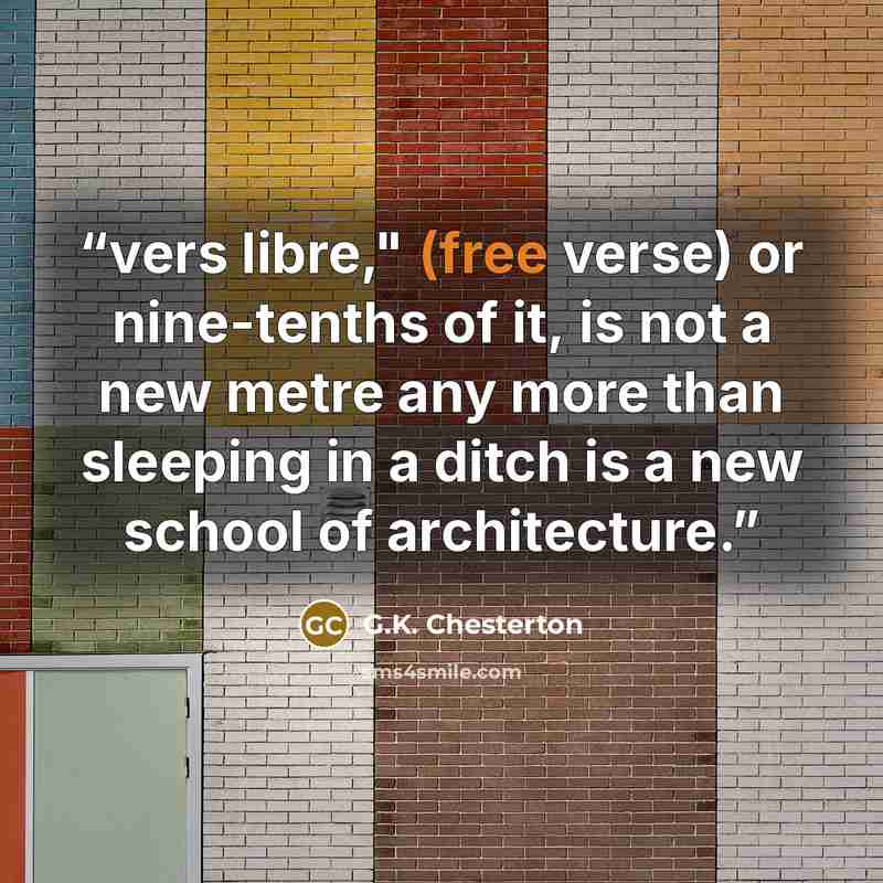 “vers libre," (free verse) or nine-tenths of it, is not a new metre any more than sleeping in a ditch is a new school of architecture.” quote by G.K. Chesterton