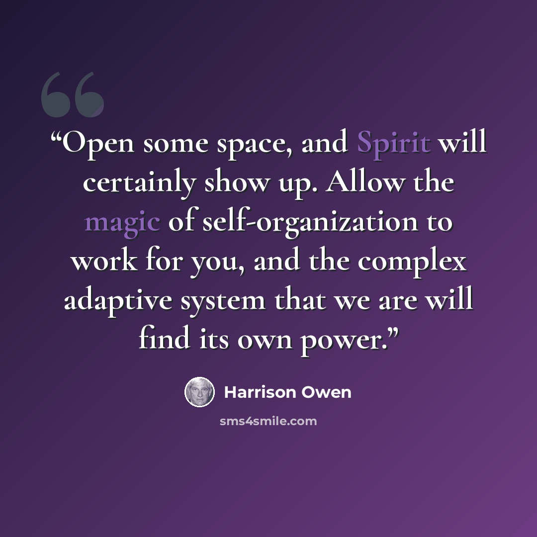 “Open some space, and Spirit will certainly show up. Allow the magic of self-organization to work for you, and the complex adaptive system that we are will find its own power.” quote by Harrison Owen