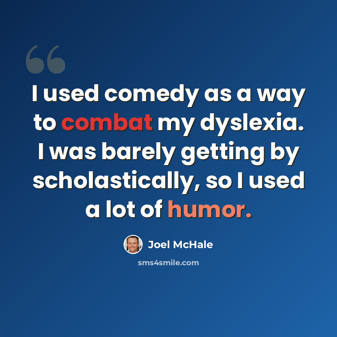 “I used comedy as a way to combat my dyslexia. I was barely getting by scholastically, so I used a lot of humor.” quote by Joel McHale