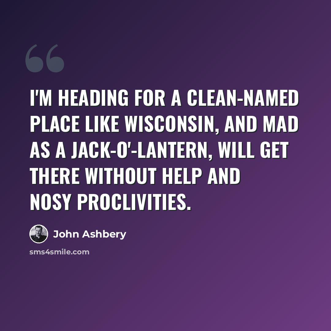 “I'm heading for a clean-named place like Wisconsin, and mad as a jack-o'-lantern, will get there without help and nosy proclivities.” quote by John Ashbery