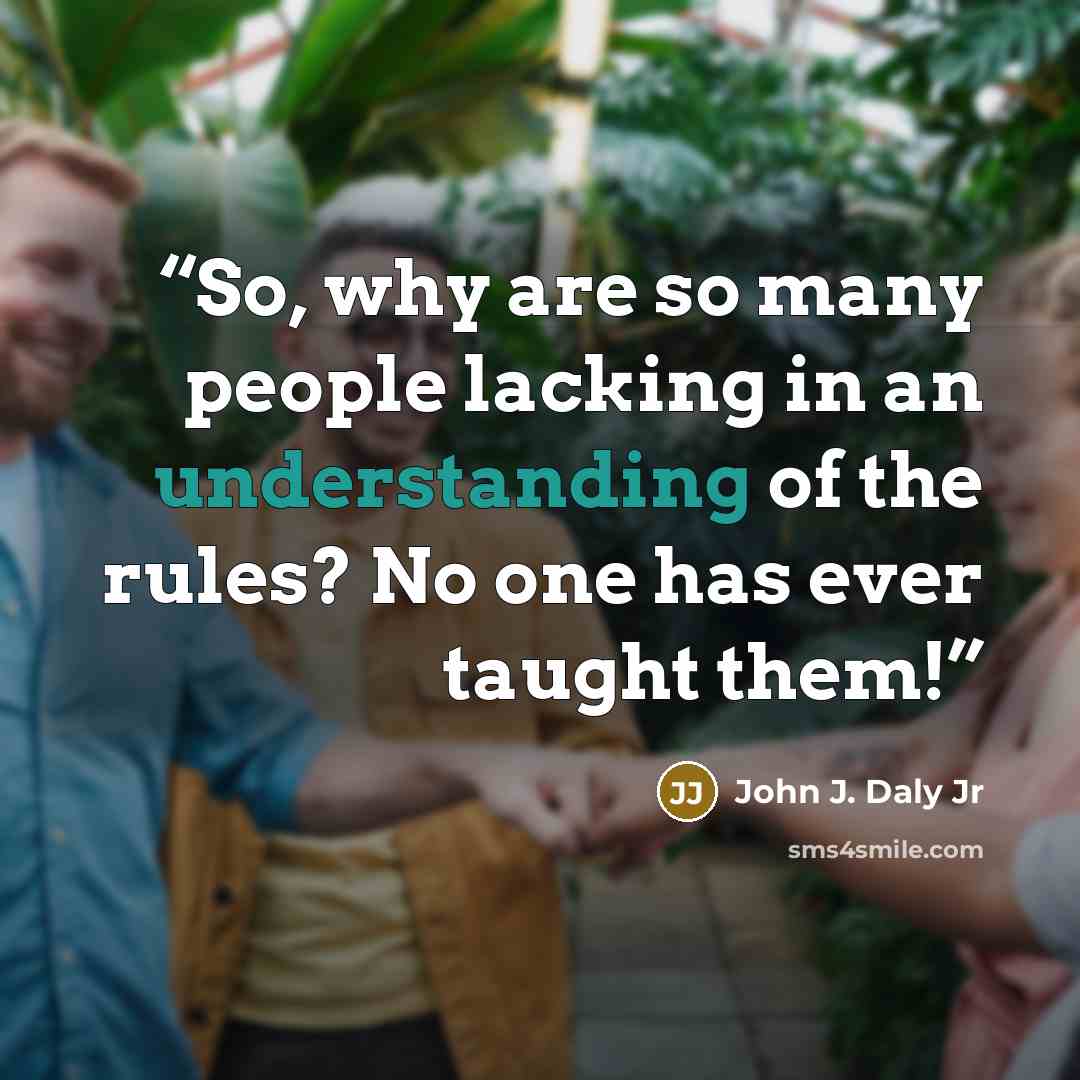 “So, why are so many people lacking in an understanding of the rules? No one has ever taught them!” quote by John J. Daly Jr