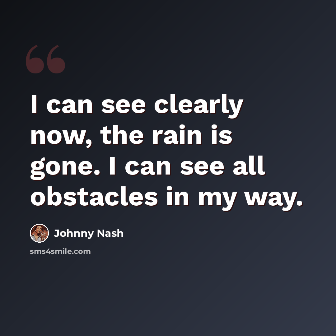 “I can see clearly now, the rain is gone. I can see all obstacles in my way.” quote by Johnny Nash