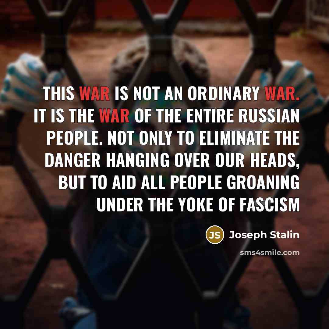 “This war is not an ordinary war. It is the war of the entire Russian people. Not only to eliminate the danger hanging over our heads, but to aid all people groaning under the yoke of Fascism” quote by Joseph Stalin