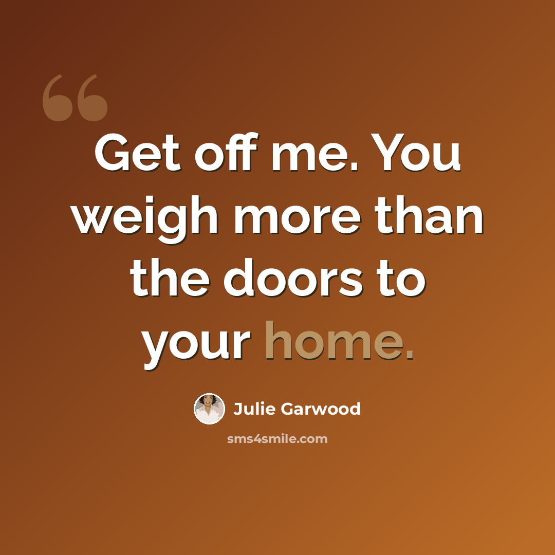 “Get off me. You weigh more than the doors to your home.” quote by Julie Garwood