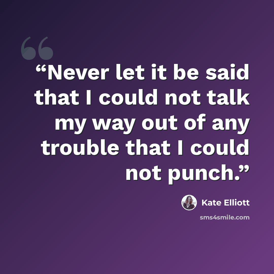 “Never let it be said that I could not talk my way out of any trouble that I could not punch.” quote by Kate Elliott