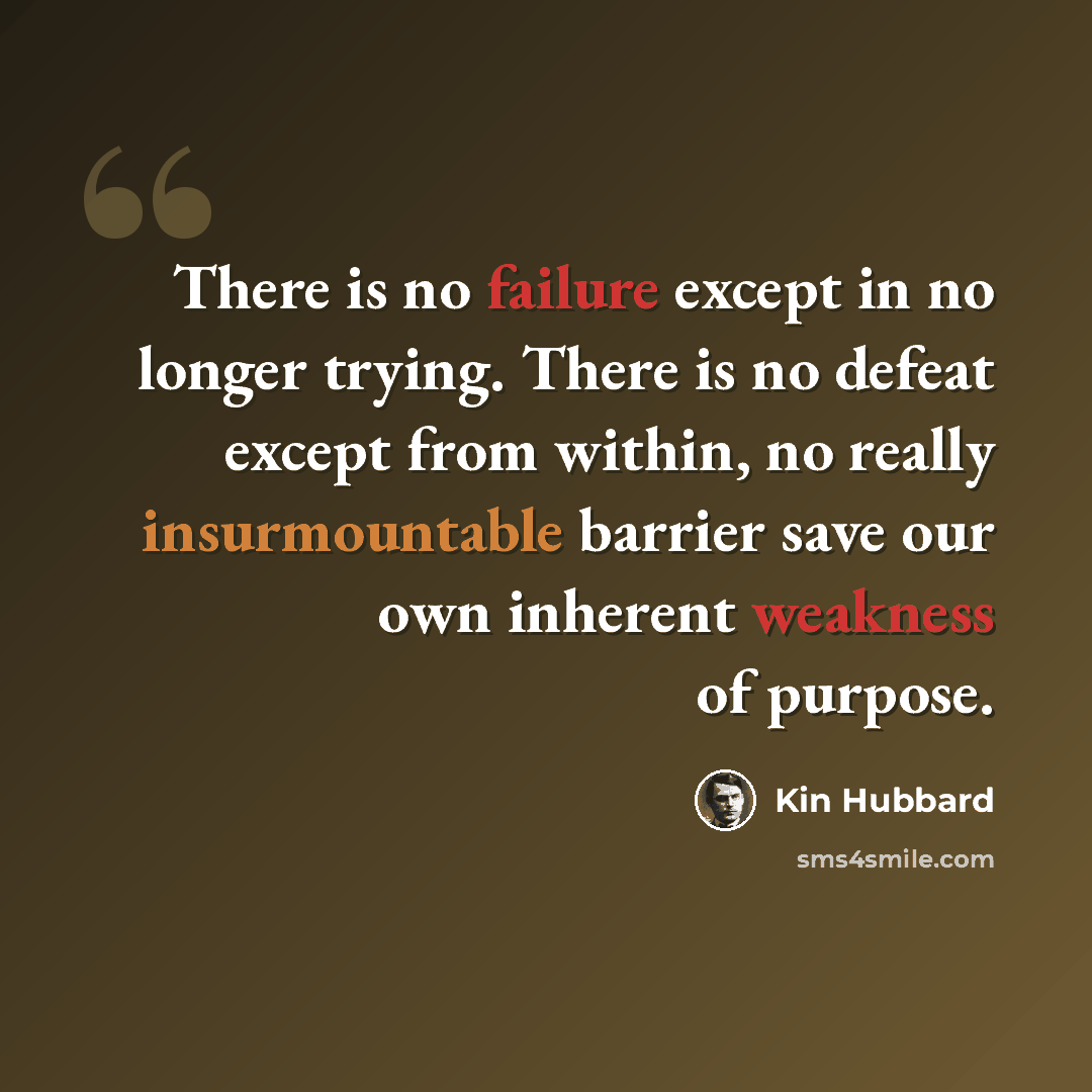 “There is no failure except in no longer trying. There is no defeat except from within, no really insurmountable barrier save our own inherent weakness of purpose.” quote by Kin Hubbard