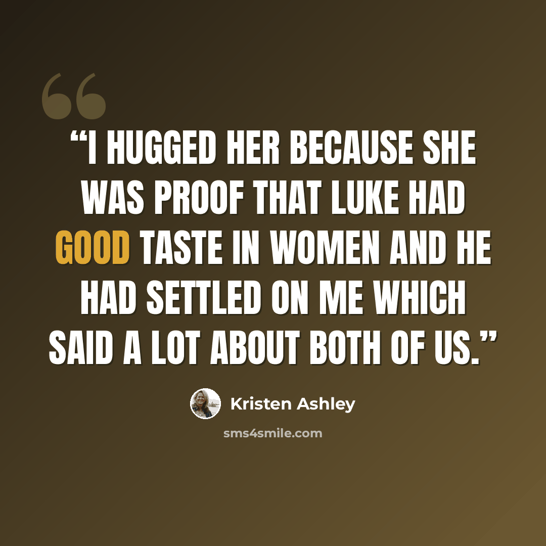 “I hugged her because she was proof that Luke had good taste in women and he had settled on me which said a lot about both of us.” quote by Kristen Ashley