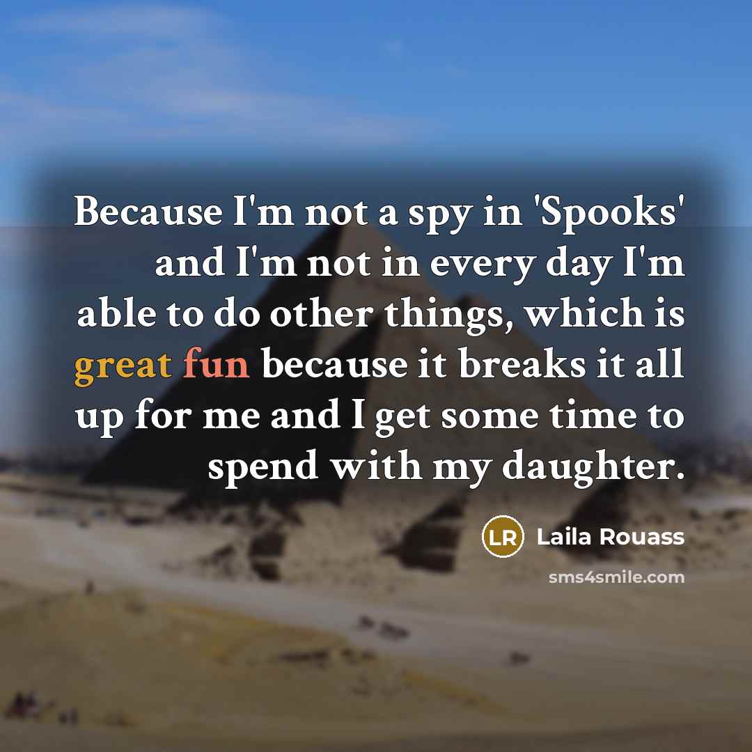 “Because I'm not a spy in 'Spooks' and I'm not in every day I'm able to do other things, which is great fun because it breaks it all up for me and I get some time to spend with my daughter.” quote by Laila Rouass