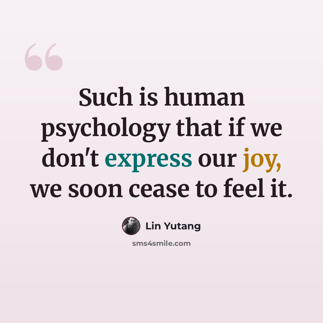 “Such is human psychology that if we don't express our joy, we soon cease to feel it.” quote by Lin Yutang