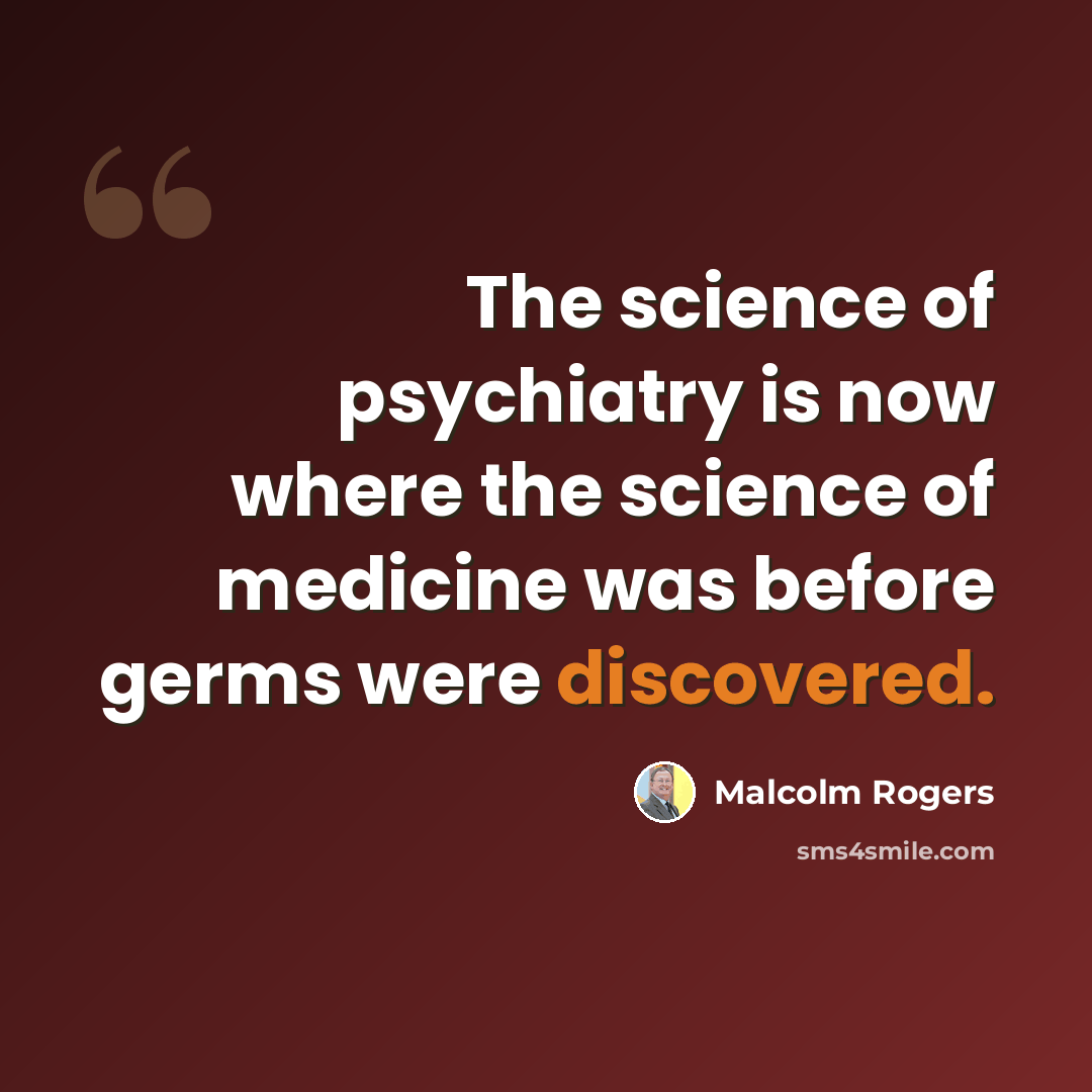 “The science of psychiatry is now where the science of medicine was before germs were discovered.” quote by Malcolm Rogers