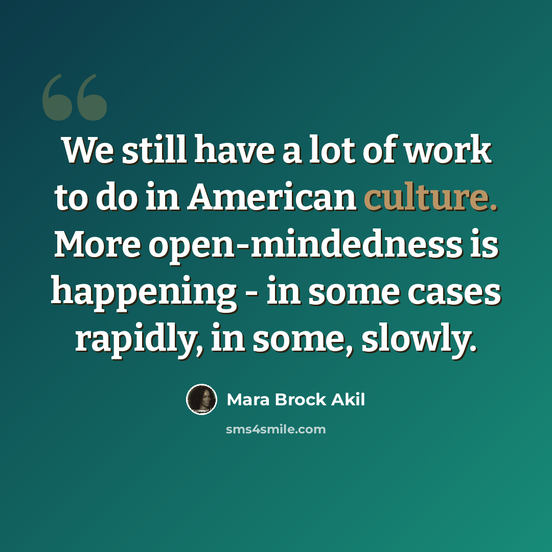 “We still have a lot of work to do in American culture. More open-mindedness is happening - in some cases rapidly, in some, slowly.” quote by Mara Brock Akil