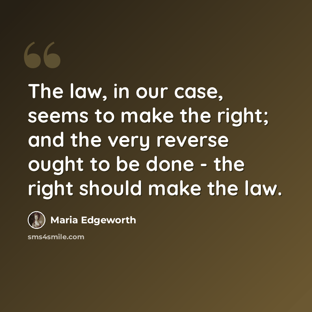 “The law, in our case, seems to make the right; and the very reverse ought to be done - the right should make the law.” quote by Maria Edgeworth