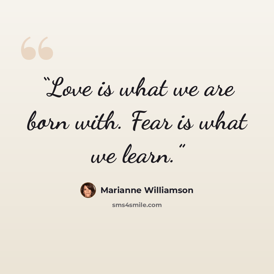 “Love is what we are born with. Fear is what we learn.” quote by Marianne Williamson