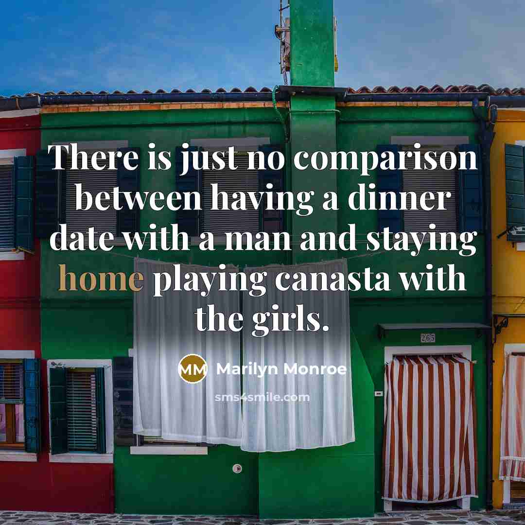 “There is just no comparison between having a dinner date with a man and staying home playing canasta with the girls.” quote by Marilyn Monroe