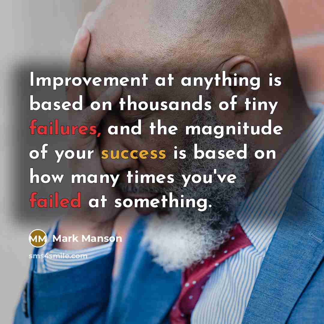 “Improvement at anything is based on thousands of tiny failures, and the magnitude of your success is based on how many times you've failed at something.” quote by Mark Manson