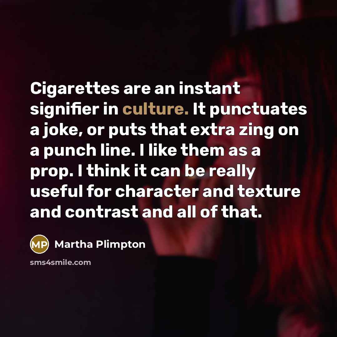 “Cigarettes are an instant signifier in culture. It punctuates a joke, or puts that extra zing on a punch line. I like them as a prop. I think it can be really useful for character and texture and contrast and all of that.” quote by Martha Plimpton