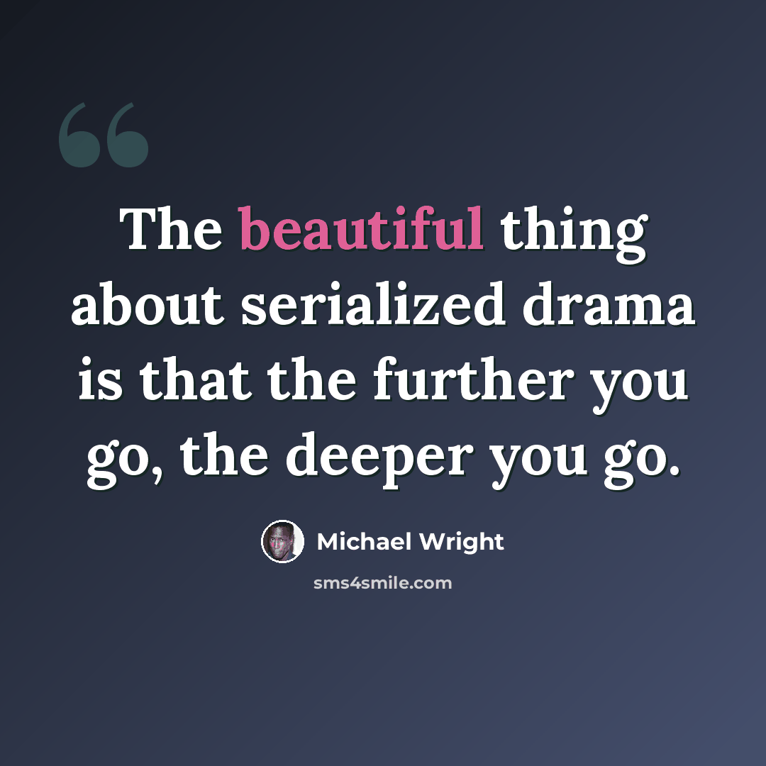 “The beautiful thing about serialized drama is that the further you go, the deeper you go.” quote by Michael Wright